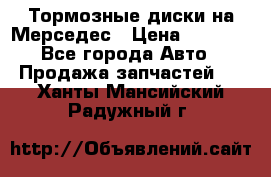 Тормозные диски на Мерседес › Цена ­ 3 000 - Все города Авто » Продажа запчастей   . Ханты-Мансийский,Радужный г.